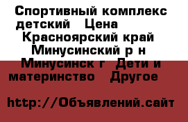 Спортивный комплекс детский › Цена ­ 5 500 - Красноярский край, Минусинский р-н, Минусинск г. Дети и материнство » Другое   